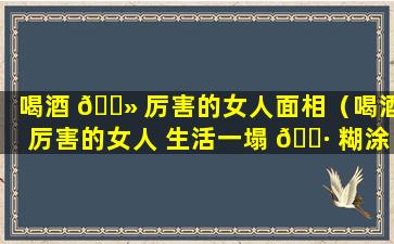 喝酒 🌻 厉害的女人面相（喝酒厉害的女人 生活一塌 🌷 糊涂）